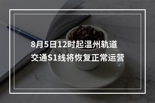 8月5日12时起温州轨道交通S1线将恢复正常运营