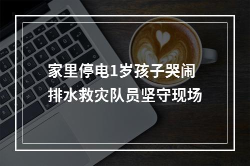 家里停电1岁孩子哭闹 排水救灾队员坚守现场