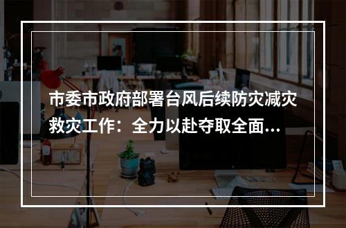 市委市政府部署台风后续防灾减灾救灾工作：全力以赴夺取全面胜利