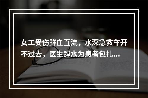 女工受伤鲜血直流，水深急救车开不过去，医生蹚水为患者包扎伤口