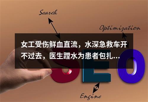 女工受伤鲜血直流，水深急救车开不过去，医生蹚水为患者包扎伤口