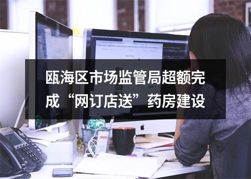 瓯海区市场监管局超额完成“网订店送”药房建设