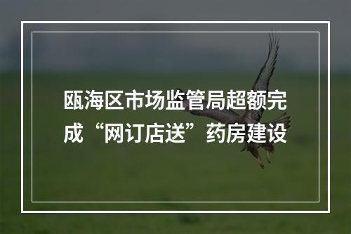 瓯海区市场监管局超额完成“网订店送”药房建设