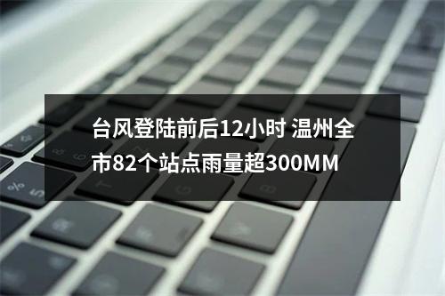 台风登陆前后12小时 温州全市82个站点雨量超300MM