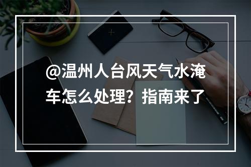 @温州人台风天气水淹车怎么处理？指南来了