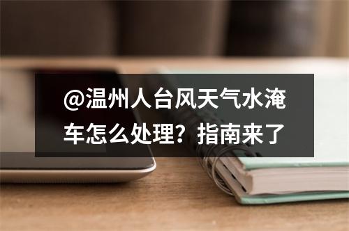 @温州人台风天气水淹车怎么处理？指南来了