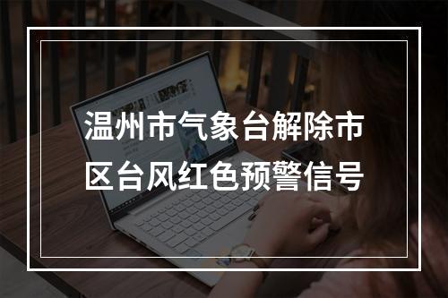 温州市气象台解除市区台风红色预警信号