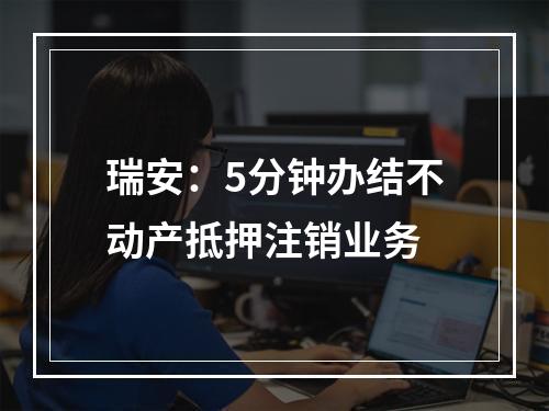 瑞安：5分钟办结不动产抵押注销业务