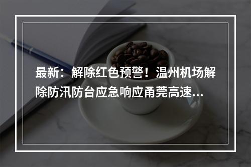 最新：解除红色预警！温州机场解除防汛防台应急响应甬莞高速恢复通行
