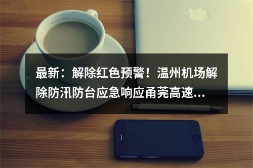 最新：解除红色预警！温州机场解除防汛防台应急响应甬莞高速恢复通行