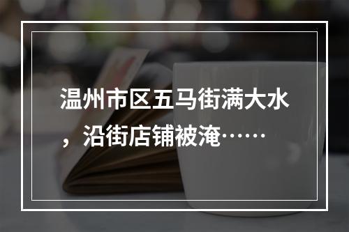 温州市区五马街满大水，沿街店铺被淹……
