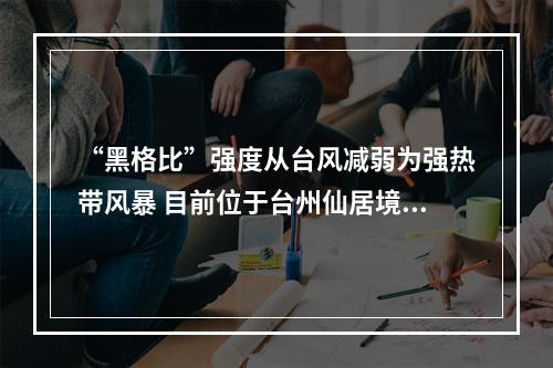 “黑格比”强度从台风减弱为强热带风暴 目前位于台州仙居境内