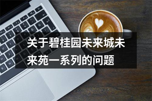 关于碧桂园未来城未来苑一系列的问题