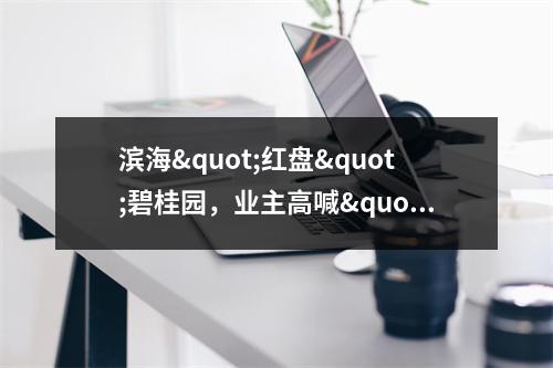 滨海"红盘"碧桂园，业主高喊"退房、退房···"