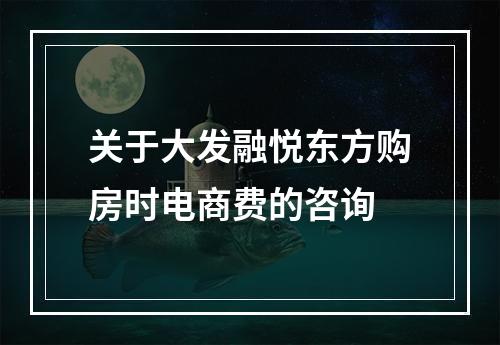 关于大发融悦东方购房时电商费的咨询