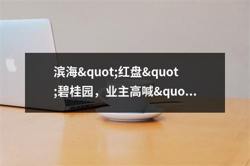 滨海"红盘"碧桂园，业主高喊"退房、退房···"