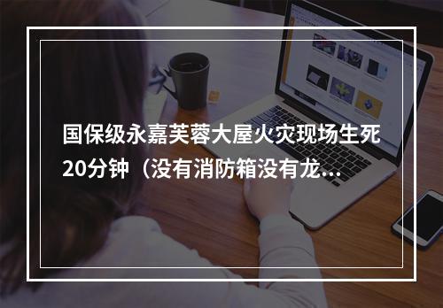 国保级永嘉芙蓉大屋火灾现场生死20分钟（没有消防箱没有龙带没有枪头没有扳手）