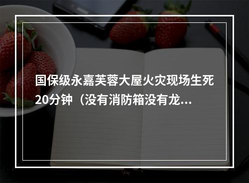 国保级永嘉芙蓉大屋火灾现场生死20分钟（没有消防箱没有龙带没有枪头没有扳手）