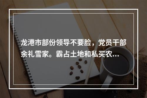 龙港市部份领导不要脸，党员干部余礼雪家。霸占土地和私买农保田违法盖房得到保护