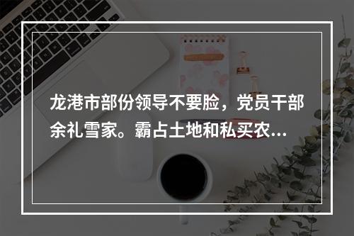 龙港市部份领导不要脸，党员干部余礼雪家。霸占土地和私买农保田违法盖房得到保护