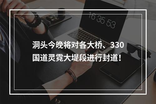 洞头今晚将对各大桥、330国道灵霓大堤段进行封道！