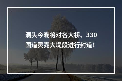 洞头今晚将对各大桥、330国道灵霓大堤段进行封道！