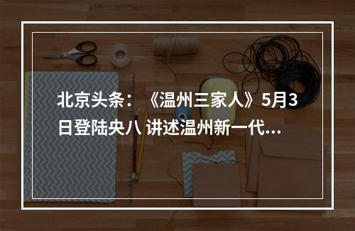 北京头条：《温州三家人》5月3日登陆央八 讲述温州新一代创业故事