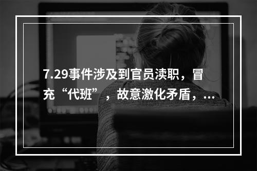 7.29事件涉及到官员渎职，冒充“代班”，故意激化矛盾，滥用警力等问题。这是一起