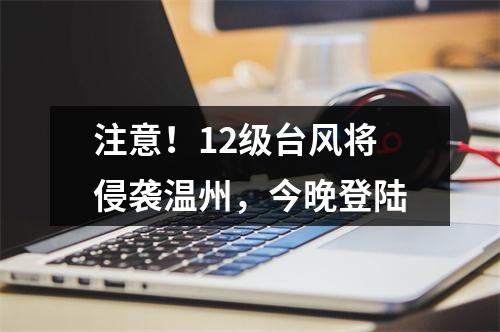 注意！12级台风将侵袭温州，今晚登陆
