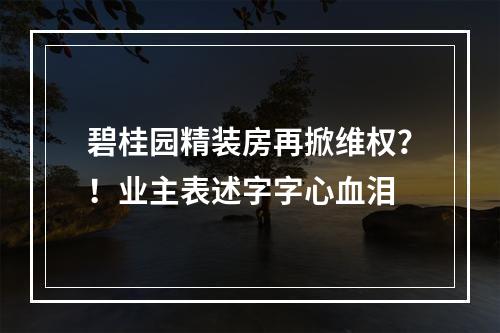 碧桂园精装房再掀维权？！业主表述字字心血泪