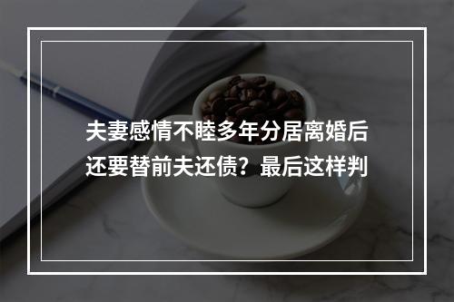 夫妻感情不睦多年分居离婚后还要替前夫还债？最后这样判