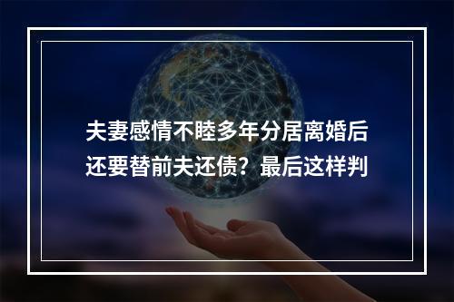 夫妻感情不睦多年分居离婚后还要替前夫还债？最后这样判