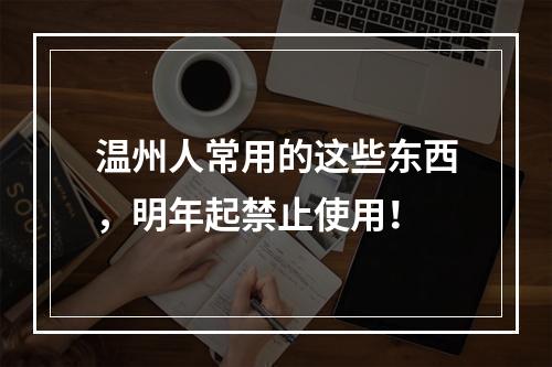 温州人常用的这些东西，明年起禁止使用！