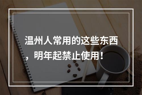 温州人常用的这些东西，明年起禁止使用！