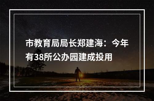 市教育局局长郑建海：今年有38所公办园建成投用