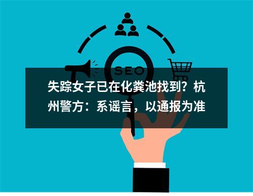 失踪女子已在化粪池找到？杭州警方：系谣言，以通报为准