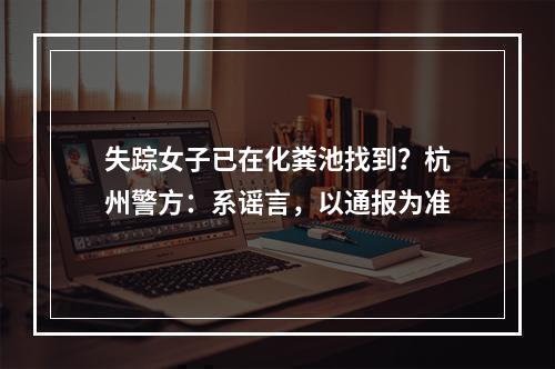 失踪女子已在化粪池找到？杭州警方：系谣言，以通报为准