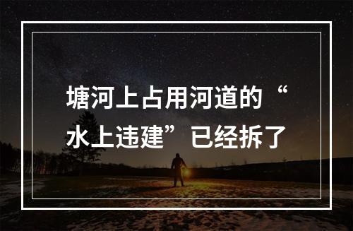 塘河上占用河道的“水上违建”已经拆了
