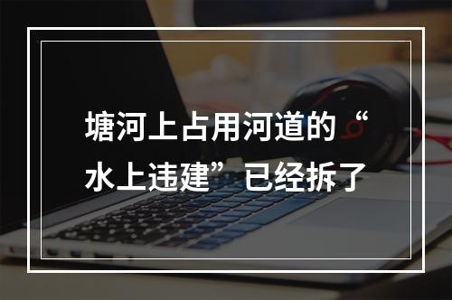 塘河上占用河道的“水上违建”已经拆了