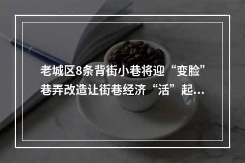 老城区8条背街小巷将迎“变脸”巷弄改造让街巷经济“活”起来