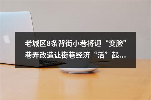 老城区8条背街小巷将迎“变脸”巷弄改造让街巷经济“活”起来