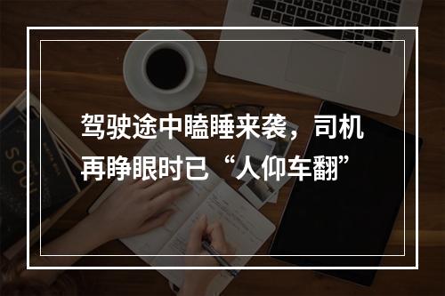 驾驶途中瞌睡来袭，司机再睁眼时已“人仰车翻”