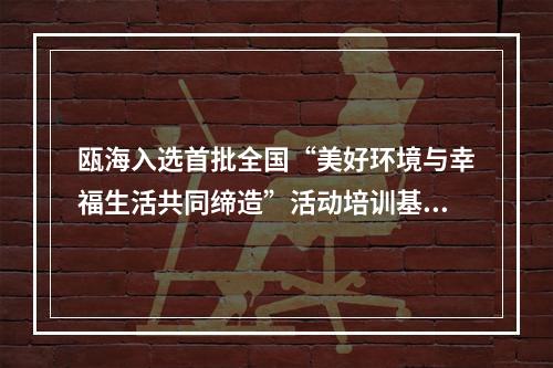 瓯海入选首批全国“美好环境与幸福生活共同缔造”活动培训基地