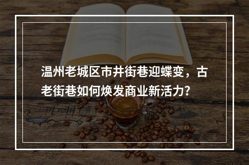温州老城区市井街巷迎蝶变，古老街巷如何焕发商业新活力？