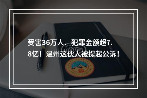 受害36万人、犯罪金额超7.8亿！温州这伙人被提起公诉！