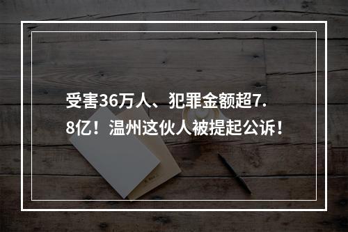 受害36万人、犯罪金额超7.8亿！温州这伙人被提起公诉！