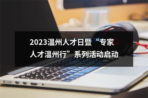 2023温州人才日暨“专家人才温州行”系列活动启动