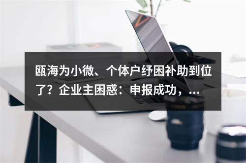 瓯海为小微、个体户纾困补助到位了？企业主困惑：申报成功，公示落榜、原因 ...