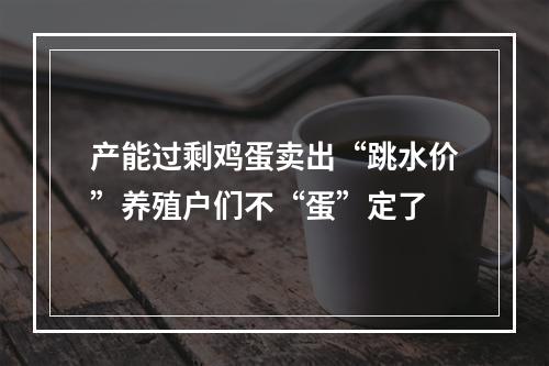 产能过剩鸡蛋卖出“跳水价”养殖户们不“蛋”定了