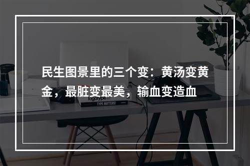 民生图景里的三个变：黄汤变黄金，最脏变最美，输血变造血